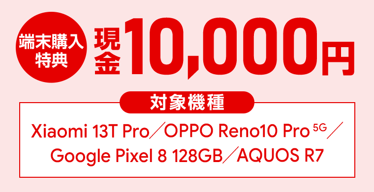 12/18(月)まで!Xiaomi 13T Pro、Google Pixel 8(128GB)、OPPO Reno10 Pro 5G、AQUOS R7ご購入で、もれなくセール価格に加えて現金10,000円キャッシュバック!